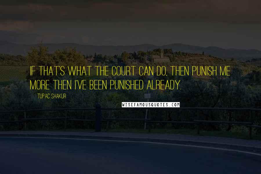 Tupac Shakur Quotes: If that's what the court can do, then punish me more then I've been punished already.