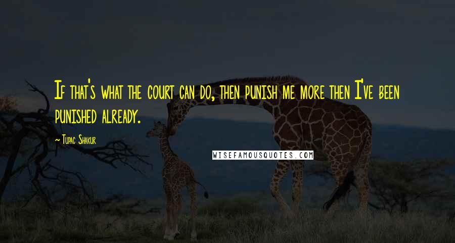 Tupac Shakur Quotes: If that's what the court can do, then punish me more then I've been punished already.