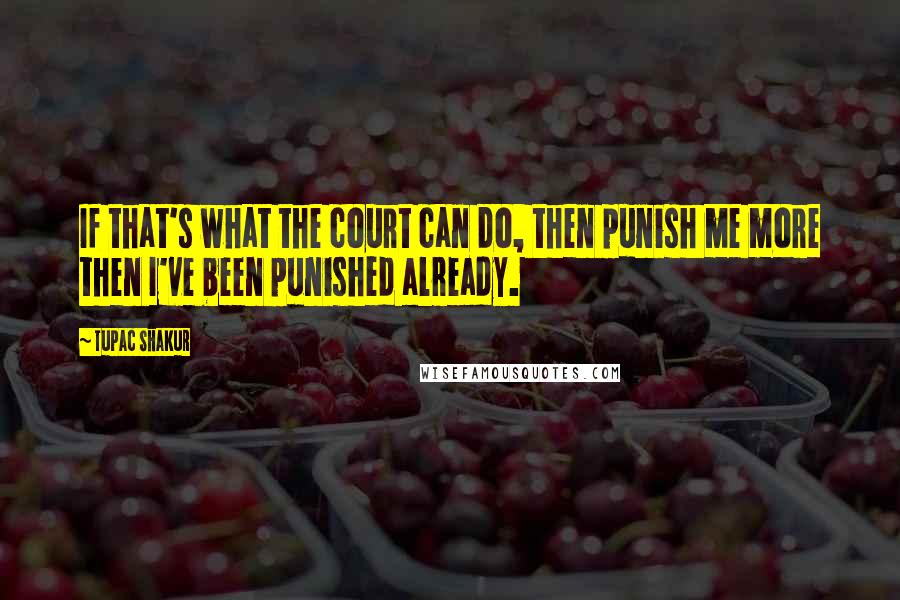 Tupac Shakur Quotes: If that's what the court can do, then punish me more then I've been punished already.