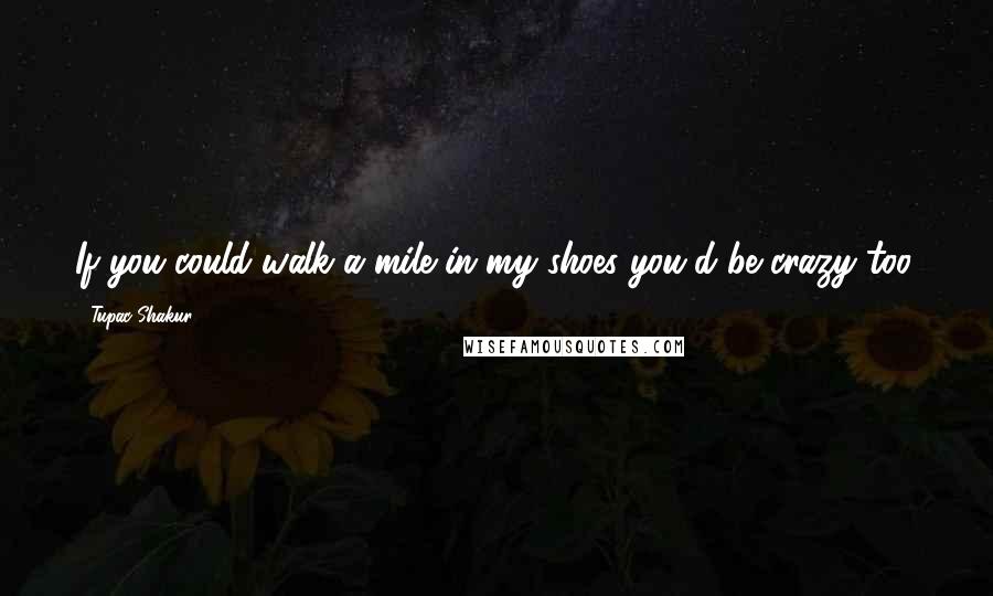 Tupac Shakur Quotes: If you could walk a mile in my shoes you'd be crazy too.