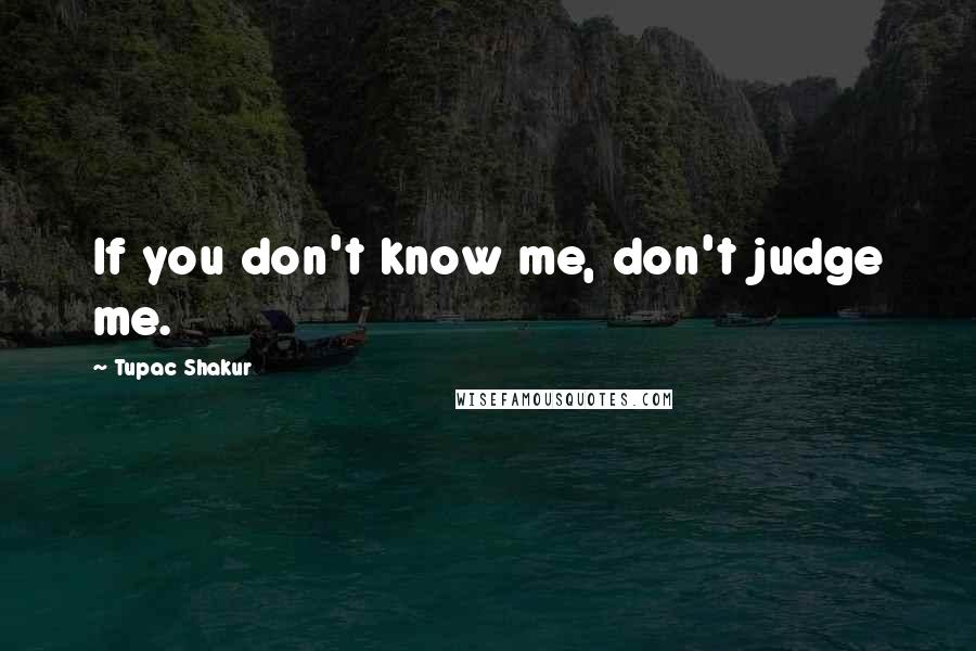 Tupac Shakur Quotes: If you don't know me, don't judge me.