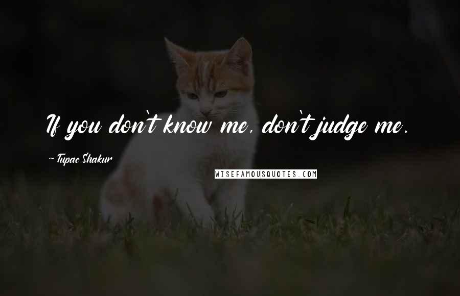 Tupac Shakur Quotes: If you don't know me, don't judge me.