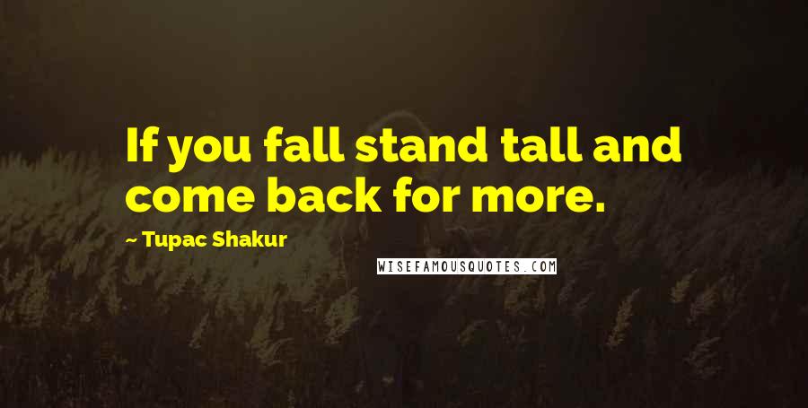 Tupac Shakur Quotes: If you fall stand tall and come back for more.