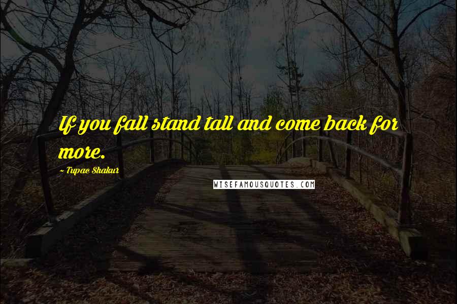 Tupac Shakur Quotes: If you fall stand tall and come back for more.