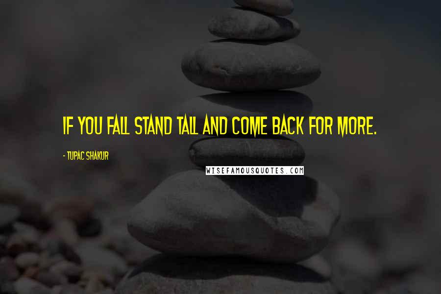 Tupac Shakur Quotes: If you fall stand tall and come back for more.