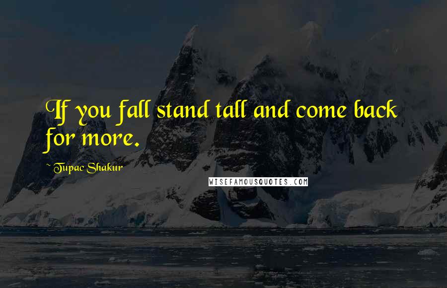 Tupac Shakur Quotes: If you fall stand tall and come back for more.