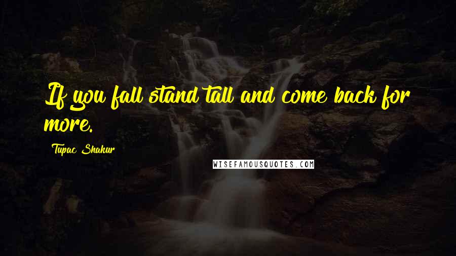 Tupac Shakur Quotes: If you fall stand tall and come back for more.