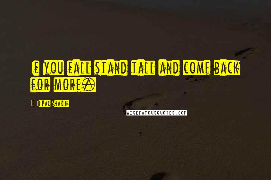 Tupac Shakur Quotes: If you fall stand tall and come back for more.