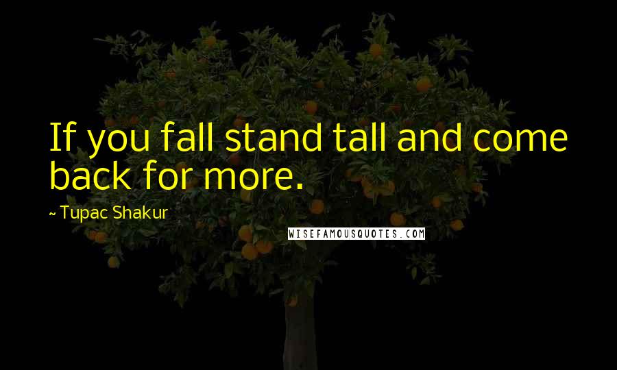 Tupac Shakur Quotes: If you fall stand tall and come back for more.