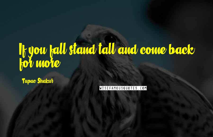 Tupac Shakur Quotes: If you fall stand tall and come back for more.