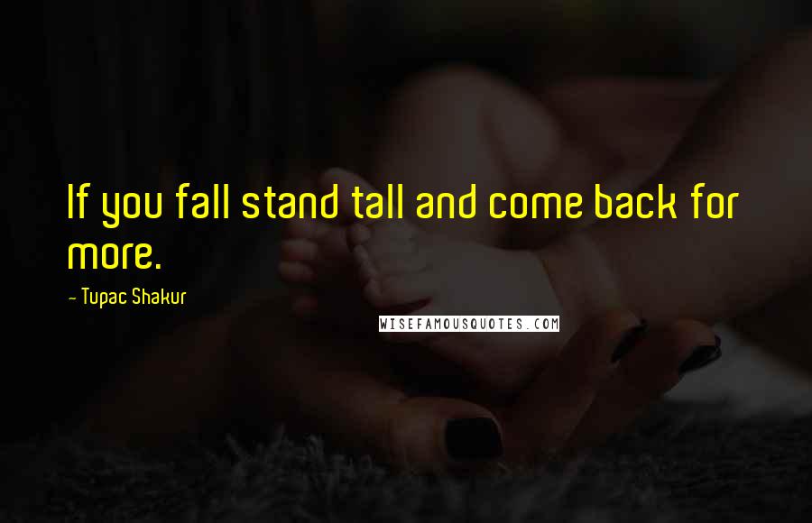 Tupac Shakur Quotes: If you fall stand tall and come back for more.