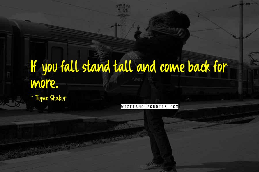 Tupac Shakur Quotes: If you fall stand tall and come back for more.