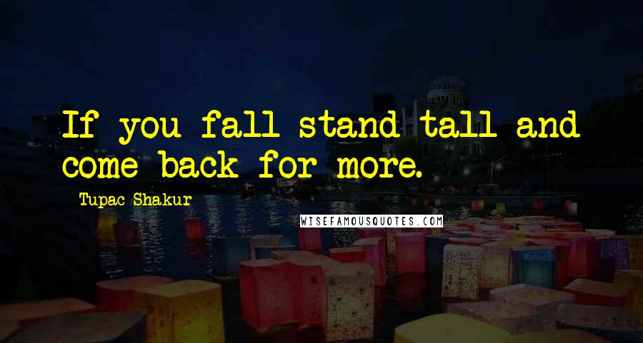 Tupac Shakur Quotes: If you fall stand tall and come back for more.