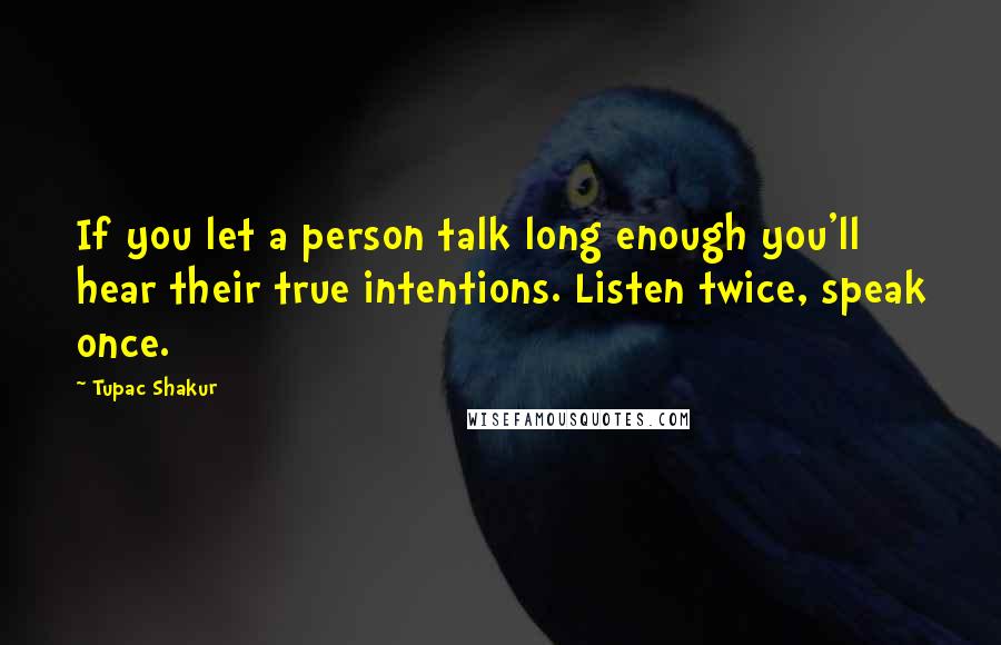 Tupac Shakur Quotes: If you let a person talk long enough you'll hear their true intentions. Listen twice, speak once.