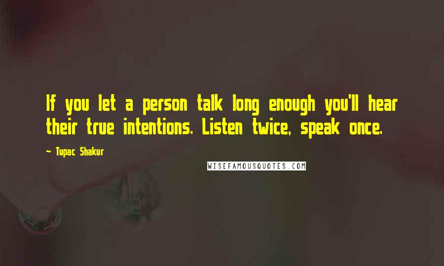 Tupac Shakur Quotes: If you let a person talk long enough you'll hear their true intentions. Listen twice, speak once.