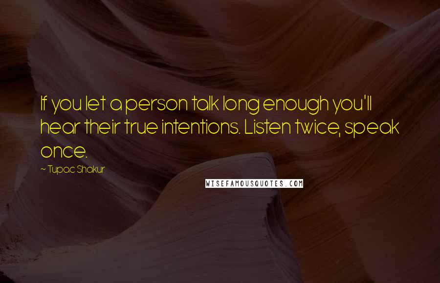 Tupac Shakur Quotes: If you let a person talk long enough you'll hear their true intentions. Listen twice, speak once.