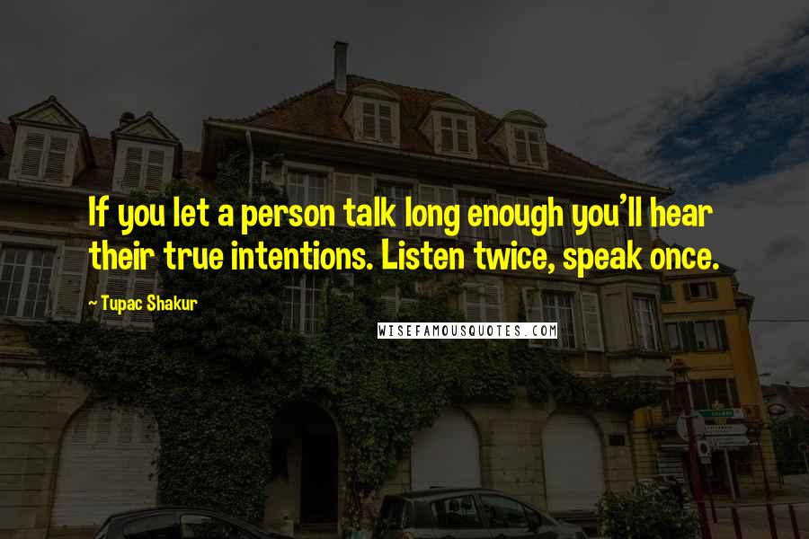 Tupac Shakur Quotes: If you let a person talk long enough you'll hear their true intentions. Listen twice, speak once.