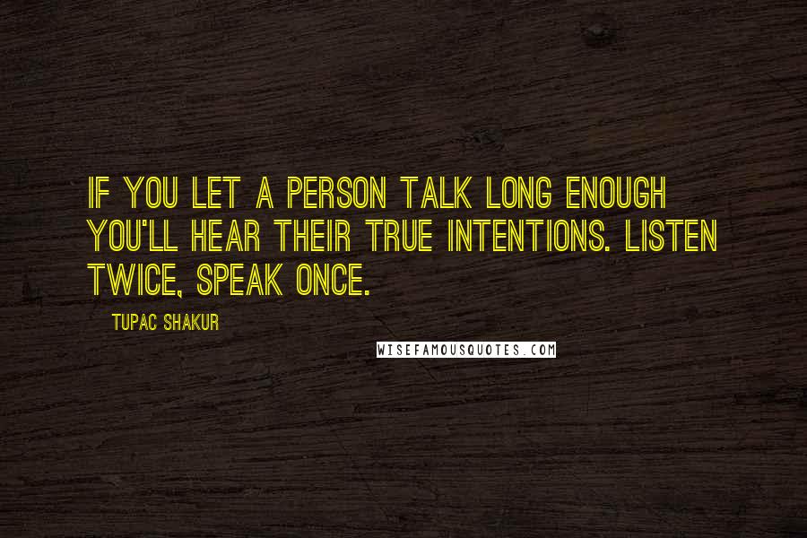 Tupac Shakur Quotes: If you let a person talk long enough you'll hear their true intentions. Listen twice, speak once.