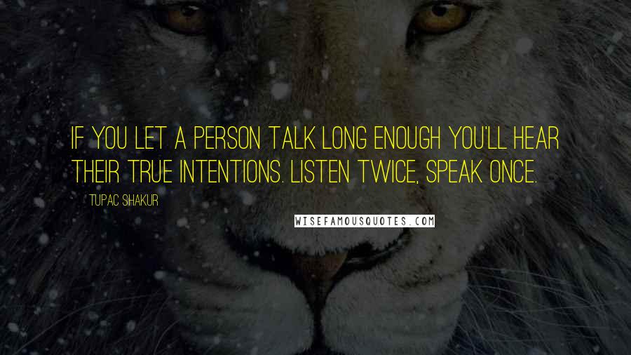 Tupac Shakur Quotes: If you let a person talk long enough you'll hear their true intentions. Listen twice, speak once.