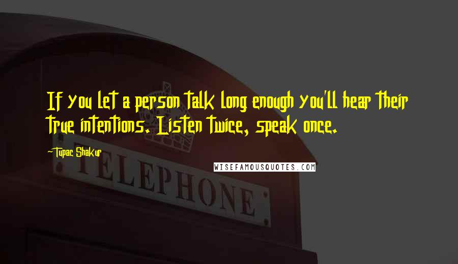 Tupac Shakur Quotes: If you let a person talk long enough you'll hear their true intentions. Listen twice, speak once.