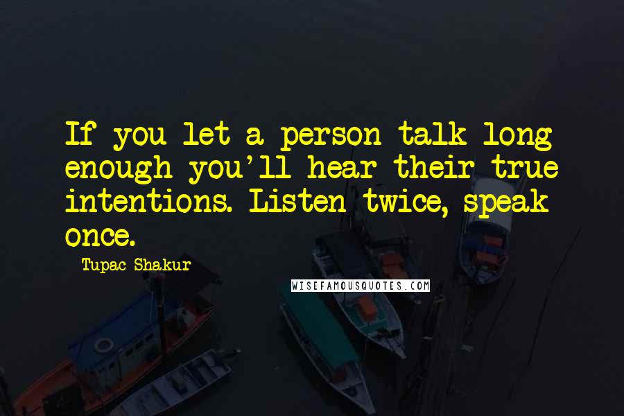 Tupac Shakur Quotes: If you let a person talk long enough you'll hear their true intentions. Listen twice, speak once.