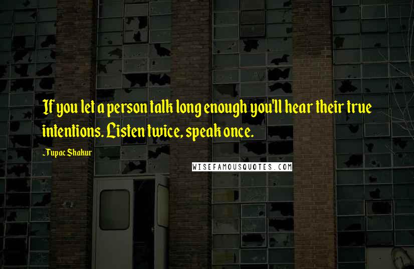 Tupac Shakur Quotes: If you let a person talk long enough you'll hear their true intentions. Listen twice, speak once.