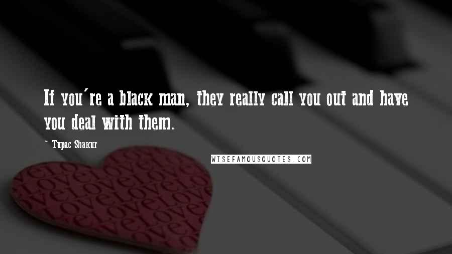 Tupac Shakur Quotes: If you're a black man, they really call you out and have you deal with them.