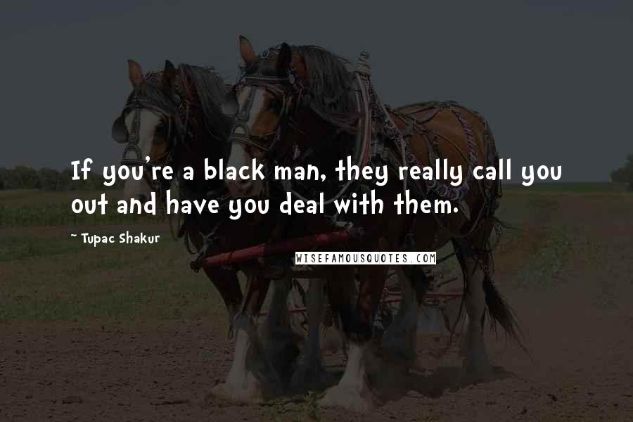 Tupac Shakur Quotes: If you're a black man, they really call you out and have you deal with them.