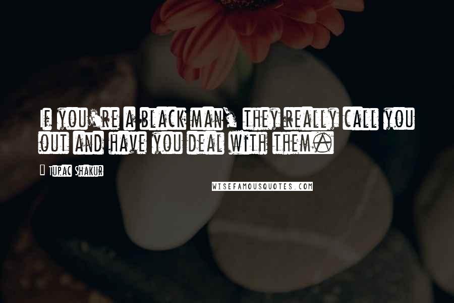 Tupac Shakur Quotes: If you're a black man, they really call you out and have you deal with them.