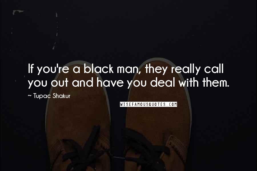 Tupac Shakur Quotes: If you're a black man, they really call you out and have you deal with them.
