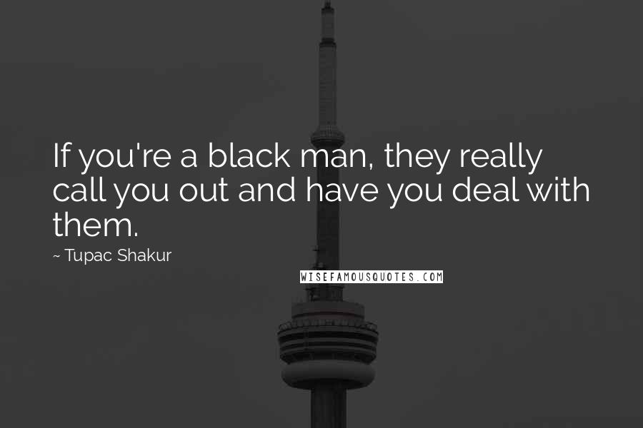 Tupac Shakur Quotes: If you're a black man, they really call you out and have you deal with them.