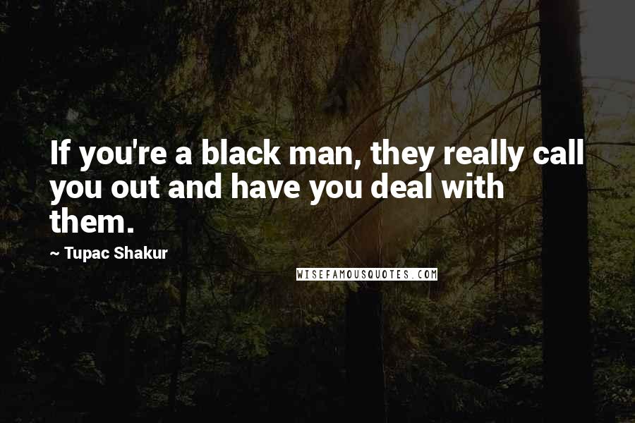 Tupac Shakur Quotes: If you're a black man, they really call you out and have you deal with them.