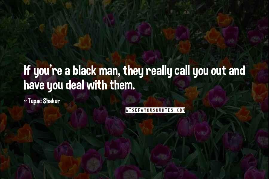Tupac Shakur Quotes: If you're a black man, they really call you out and have you deal with them.