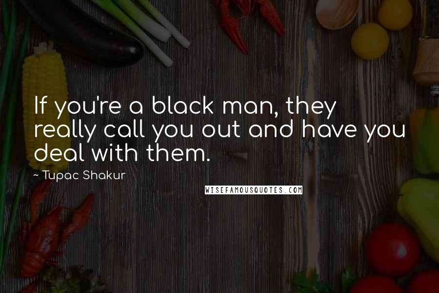 Tupac Shakur Quotes: If you're a black man, they really call you out and have you deal with them.