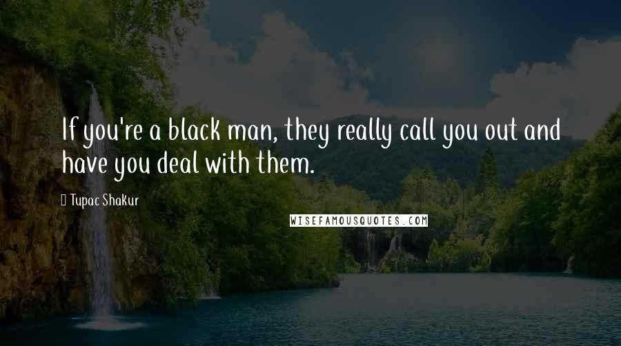 Tupac Shakur Quotes: If you're a black man, they really call you out and have you deal with them.