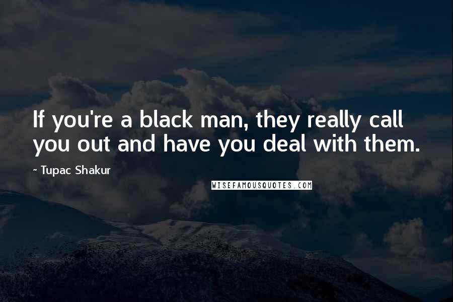 Tupac Shakur Quotes: If you're a black man, they really call you out and have you deal with them.