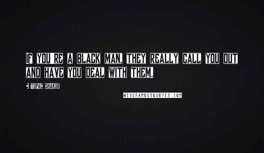 Tupac Shakur Quotes: If you're a black man, they really call you out and have you deal with them.