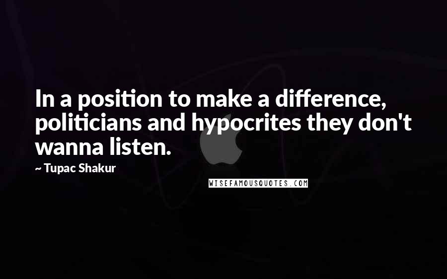 Tupac Shakur Quotes: In a position to make a difference, politicians and hypocrites they don't wanna listen.