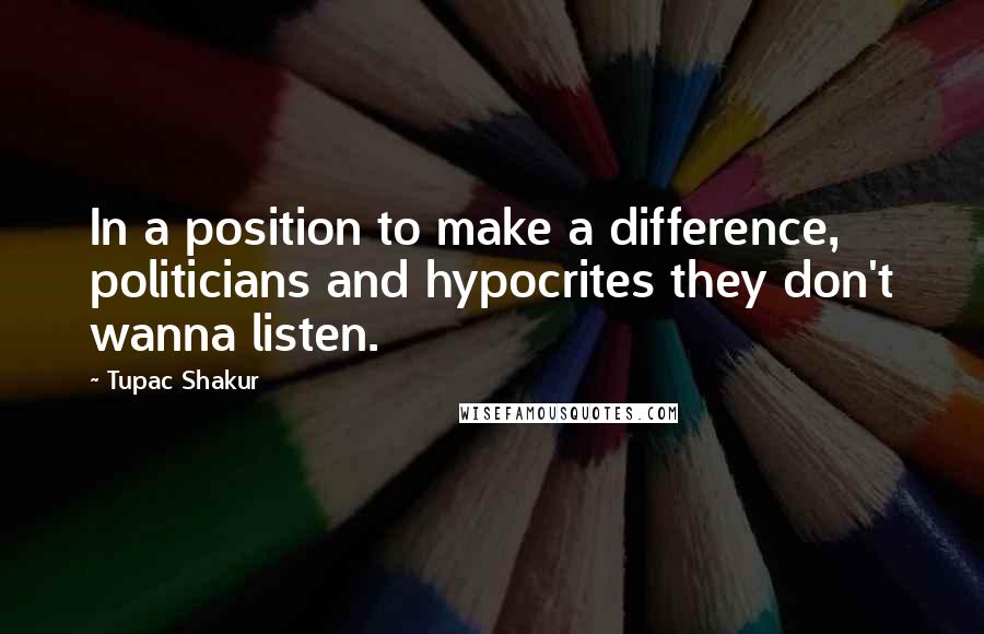 Tupac Shakur Quotes: In a position to make a difference, politicians and hypocrites they don't wanna listen.