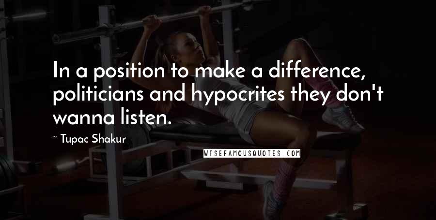Tupac Shakur Quotes: In a position to make a difference, politicians and hypocrites they don't wanna listen.