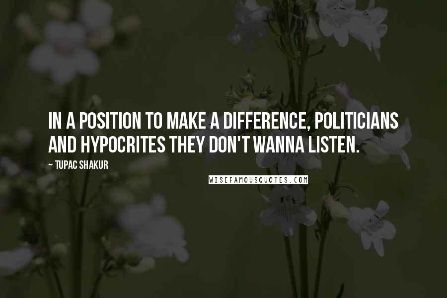 Tupac Shakur Quotes: In a position to make a difference, politicians and hypocrites they don't wanna listen.