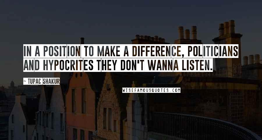 Tupac Shakur Quotes: In a position to make a difference, politicians and hypocrites they don't wanna listen.