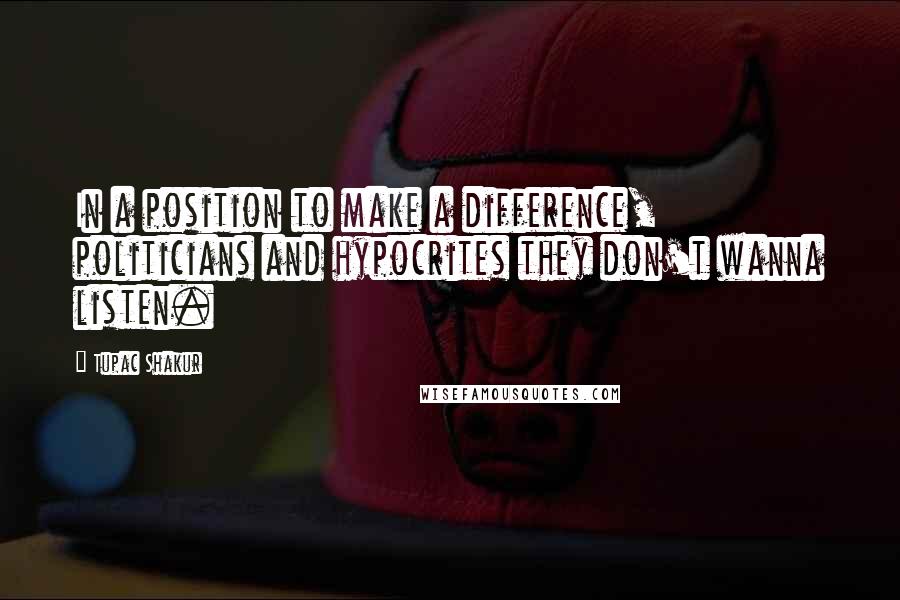 Tupac Shakur Quotes: In a position to make a difference, politicians and hypocrites they don't wanna listen.