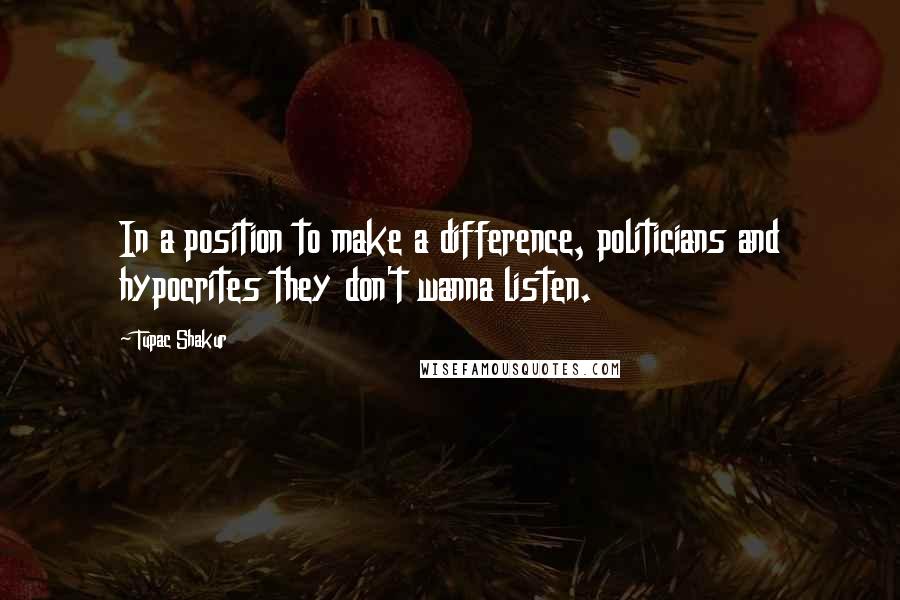 Tupac Shakur Quotes: In a position to make a difference, politicians and hypocrites they don't wanna listen.