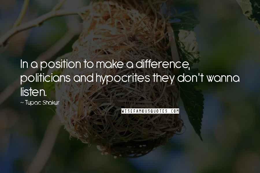 Tupac Shakur Quotes: In a position to make a difference, politicians and hypocrites they don't wanna listen.