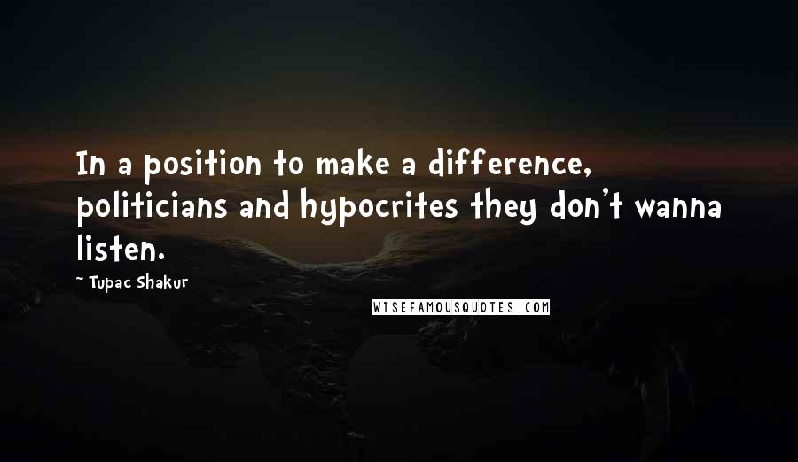 Tupac Shakur Quotes: In a position to make a difference, politicians and hypocrites they don't wanna listen.
