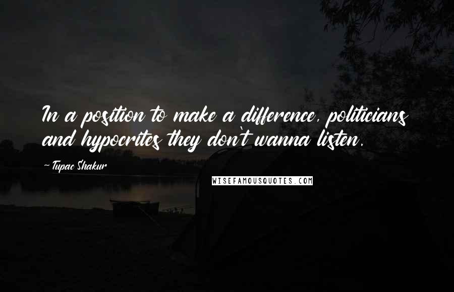 Tupac Shakur Quotes: In a position to make a difference, politicians and hypocrites they don't wanna listen.