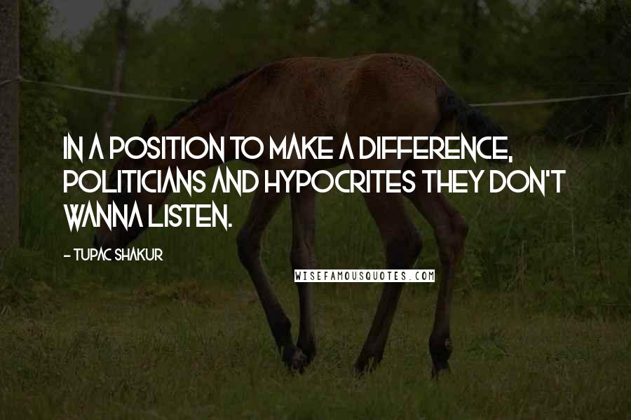 Tupac Shakur Quotes: In a position to make a difference, politicians and hypocrites they don't wanna listen.