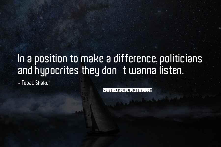 Tupac Shakur Quotes: In a position to make a difference, politicians and hypocrites they don't wanna listen.