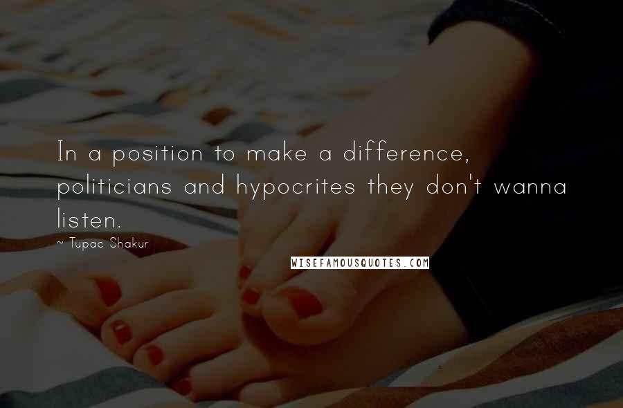 Tupac Shakur Quotes: In a position to make a difference, politicians and hypocrites they don't wanna listen.
